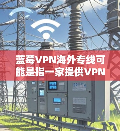 蓝莓VPN海外专线可能是指一家提供VPN服务的公司或特定的服务套餐，专门针对跨国用户或需要访问国外网络资源的用户。以下是一些可能相关的信息和建议