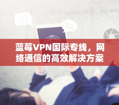蓝莓VPN国际专线，网络通信的高效解决方案