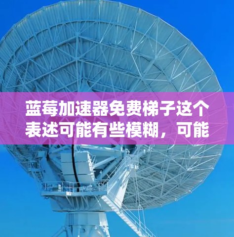 蓝莓加速器免费梯子这个表述可能有些模糊，可能是指在蓝莓加速器中使用免费的梯子（一般指VPN或代理服务）来优化网络连接或绕过某些限制