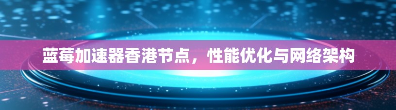 蓝莓加速器香港节点，性能优化与网络架构