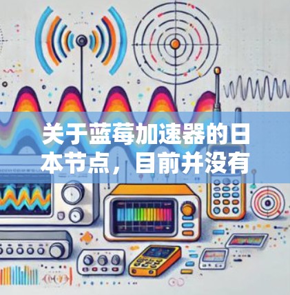 关于蓝莓加速器的日本节点，目前并没有明确的公开信息表明在日本地区有专门的蓝莓加速器节点。蓝莓加速器通常与对抗压力加速器相关，用于计算机网络中的流量控制和优化。以下是关于蓝莓加速器的一些背景信息