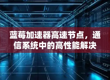 蓝莓加速器高速节点，通信系统中的高性能解决方案