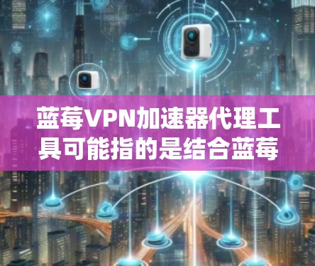 蓝莓VPN加速器代理工具可能指的是结合蓝莓VPN（如蓝莓VPN客户端或蓝莓VPN服务）与代理工具的使用，目的是为了优化网络连接速度、绕过网络限制或访问被屏蔽的内容
