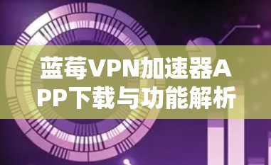 蓝莓VPN加速器APP下载与功能解析