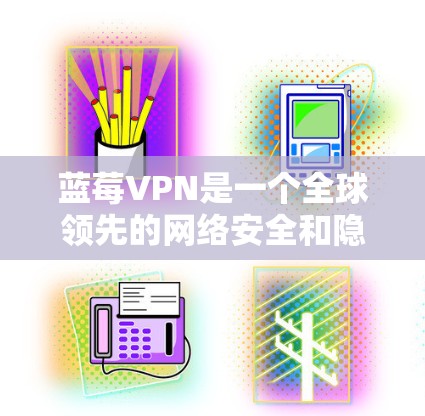 蓝莓VPN是一个全球领先的网络安全和隐私保护公司。如果你想使用蓝莓VPN的官方应用程序，可以按照以下步骤进行