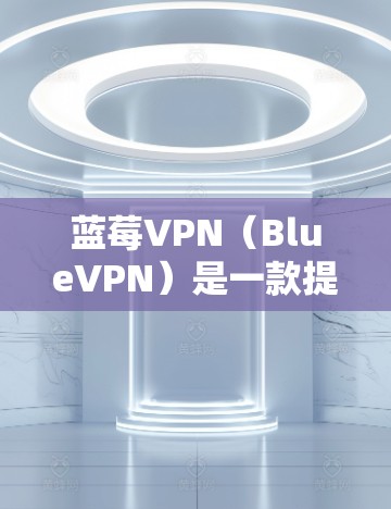 蓝莓VPN（BlueVPN）是一款提供VPN服务的应用程序，用户可以通过其官网下载最新版本。以下是下载最新版BlueVPN的步骤