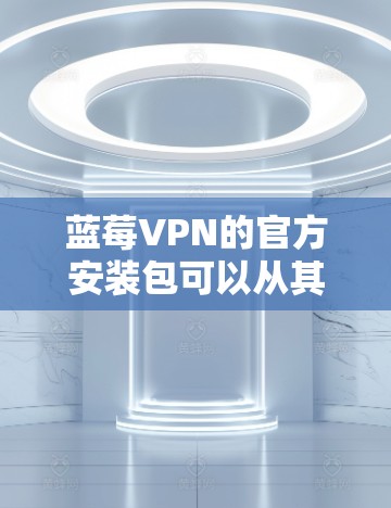 蓝莓VPN的官方安装包可以从其官方网站下载。请按照以下步骤操作