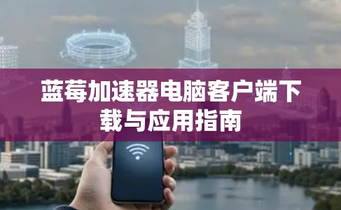 蓝莓加速器电脑客户端下载与应用指南