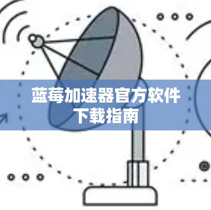 蓝莓加速器官方软件下载指南