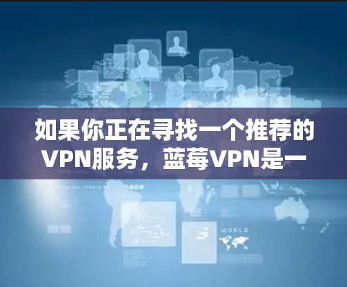 如果你正在寻找一个推荐的VPN服务，蓝莓VPN是一个不错的选择。以下是关于蓝莓VPN的一些详细信息，帮助你做出明智的决定