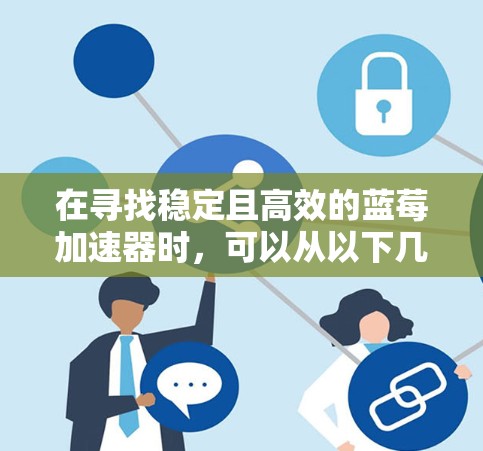 在寻找稳定且高效的蓝莓加速器时，可以从以下几个关键因素进行综合评估