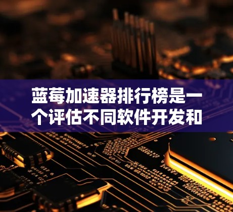 蓝莓加速器排行榜是一个评估不同软件开发和测试工具性能的榜单，主要用于帮助开发者和测试工程师选择最适合他们需求的工具。以下是关于蓝莓加速器排行榜的详细分析