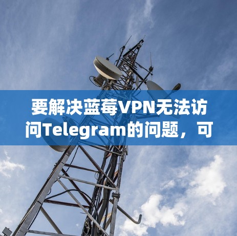 要解决蓝莓VPN无法访问Telegram的问题，可以按照以下步骤进行