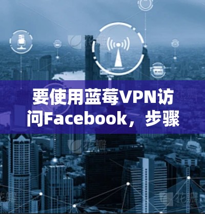 要使用蓝莓VPN访问Facebook，步骤如下