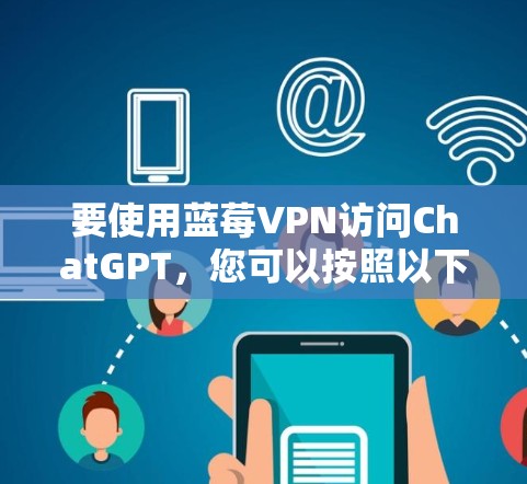 要使用蓝莓VPN访问ChatGPT，您可以按照以下步骤操作