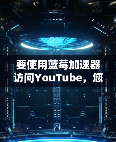 要使用蓝莓加速器访问YouTube，您需要按照以下步骤操作