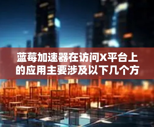 蓝莓加速器在访问X平台上的应用主要涉及以下几个方面