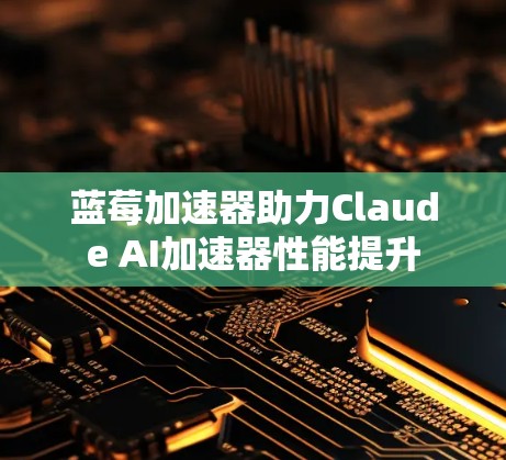 蓝莓加速器助力Claude AI加速器性能提升