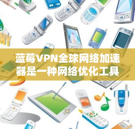 蓝莓VPN全球网络加速器是一种网络优化工具，旨在通过选择优质的服务器节点，为用户提供更快的网络连接速度。它通常用于绕过地理限制、提高下载速度，或者优化在线体验