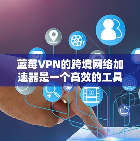 蓝莓VPN的跨境网络加速器是一个高效的工具，旨在优化跨国数据传输，适用于国际业务和远程办公。以下是对其的详细分析