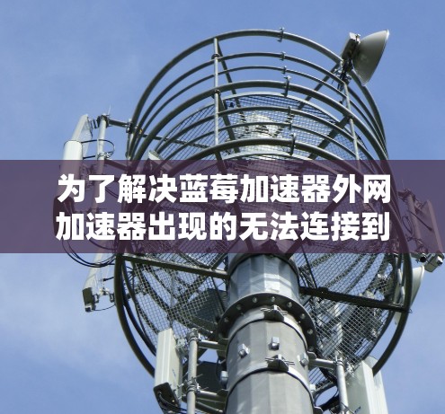 为了解决蓝莓加速器外网加速器出现的无法连接到外部服务器和无法访问外部网络问题，可以按照以下步骤进行排查和解决