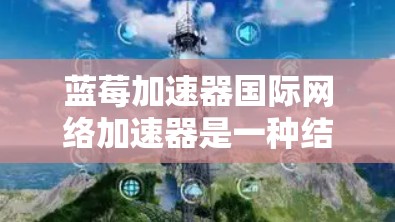 蓝莓加速器国际网络加速器是一种结合网络优化和全球扩展的技术，旨在提高数据传输效率和性能。以下是对其的详细分析