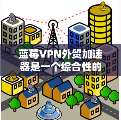 蓝莓VPN外贸加速器是一个综合性的网络工具，旨在帮助企业优化外贸业务的网络连接和数据安全。以下是该工具的详细功能和优势