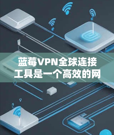 蓝莓VPN全球连接工具是一个高效的网络解决方案，旨在为用户提供安全、快速的网络连接，适用于多种用途。以下是该工具的详细介绍和优势