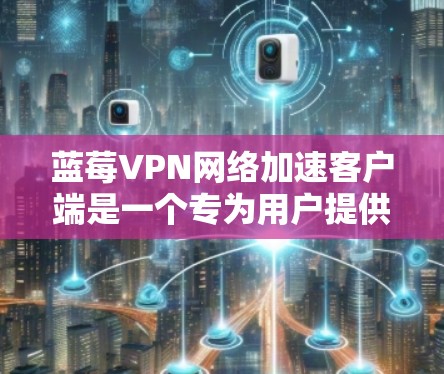 蓝莓VPN网络加速客户端是一个专为用户提供高速、安全连接的VPN解决方案。如果你遇到了与蓝莓VPN客户端相关的问题，可以按照以下步骤进行排查和解决