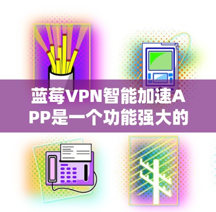 蓝莓VPN智能加速APP是一个功能强大的网络优化工具，旨在提升用户的网络速度和安全性。以下是对其工作原理和相关技术的详细分析