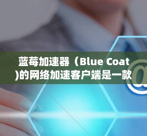 蓝莓加速器（Blue Coat)的网络加速客户端是一款专为优化网络性能设计的软件，主要用于加速视频流媒体、文件下载等过程，从而提升用户的网络体验。以下是该客户端的详细说明